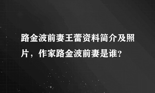 路金波前妻王蕾资料简介及照片，作家路金波前妻是谁？