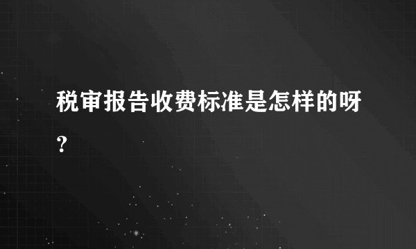 税审报告收费标准是怎样的呀?