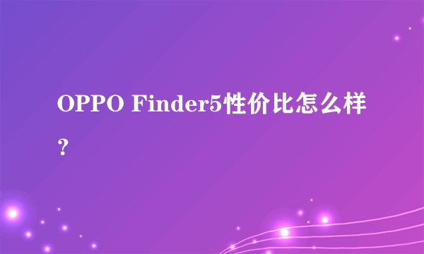 OPPO Finder5性价比怎么样？