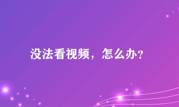 没法看视频,怎么办?