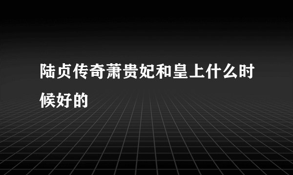 陆贞传奇萧贵妃和皇上什么时候好的