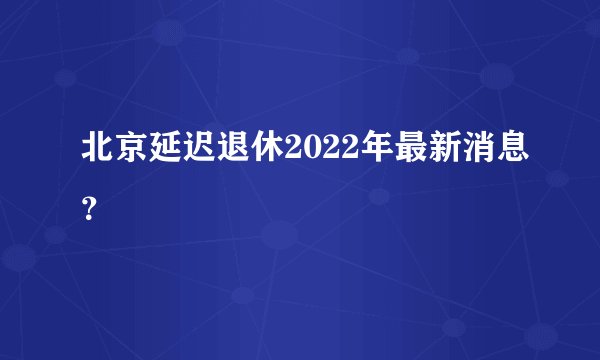 北京延迟退休2022年最新消息？