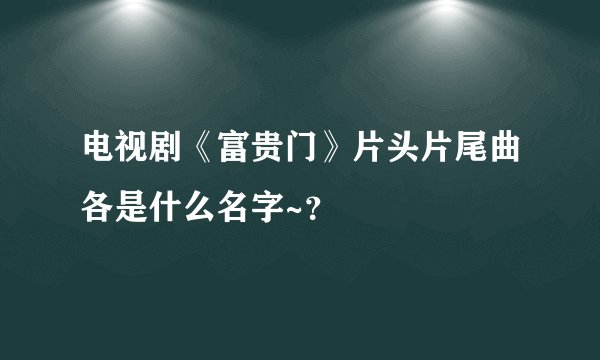 电视剧《富贵门》片头片尾曲各是什么名字~？