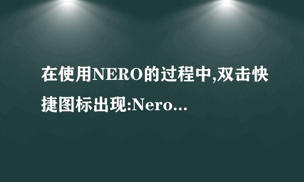 在使用NERO的过程中,双击快捷图标出现:NeroStartSmart.exe--应用程序错误