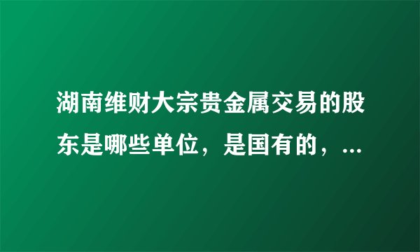 湖南维财大宗贵金属交易的股东是哪些单位，是国有的，还是私营的，与工商银行是什么 关系 ？