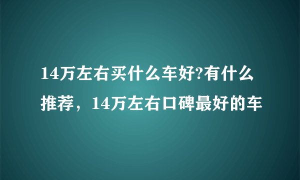 14万左右买什么车好?有什么推荐，14万左右口碑最好的车