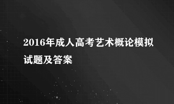 2016年成人高考艺术概论模拟试题及答案