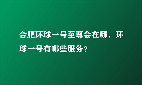 合肥环球一号至尊会在哪，环球一号有哪些服务？