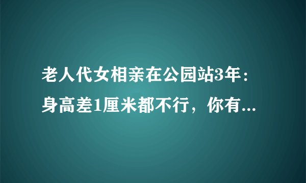 老人代女相亲在公园站3年:身高差1厘米都不行,你有过被相亲的经历么?