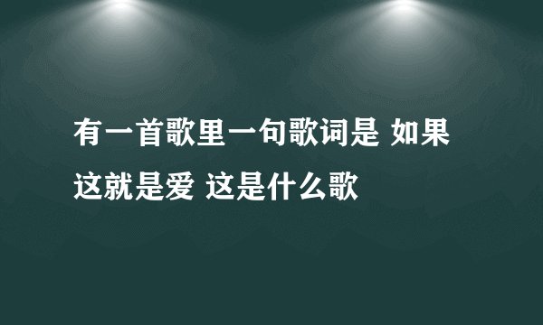 有一首歌里一句歌词是 如果这就是爱 这是什么歌