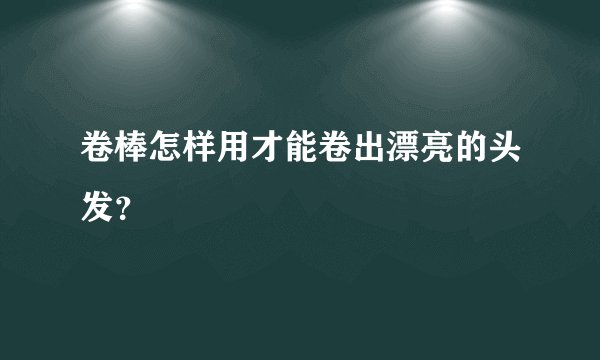 卷棒怎样用才能卷出漂亮的头发？