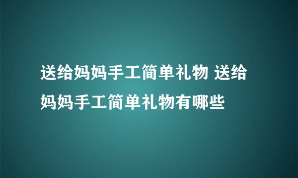 送给妈妈手工简单礼物 送给妈妈手工简单礼物有哪些