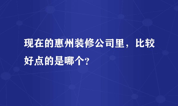 现在的惠州装修公司里，比较好点的是哪个？