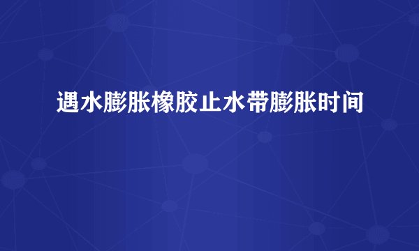 遇水膨胀橡胶止水带膨胀时间