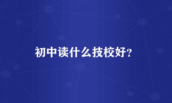 初中读什么技校好？