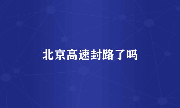 北京高速封路了吗
