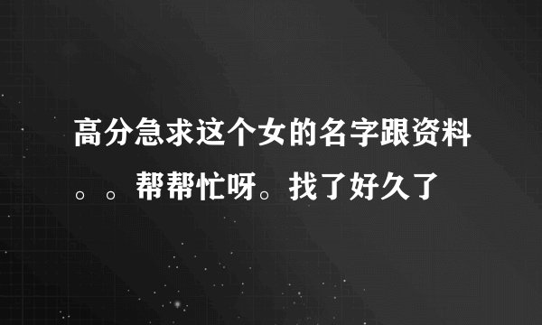 高分急求这个女的名字跟资料。。帮帮忙呀。找了好久了