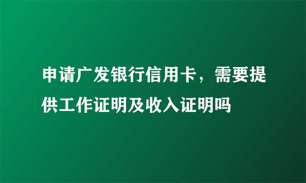 申请广发银行信用卡，需要提供工作证明及收入证明吗