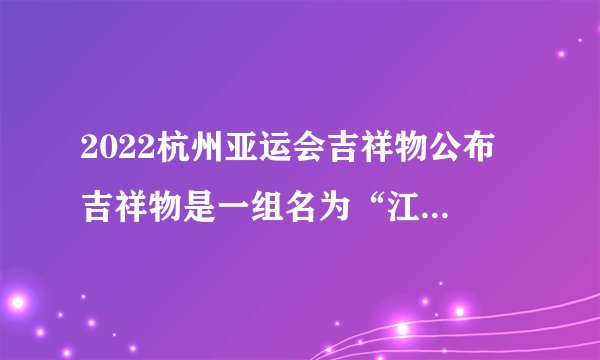2022杭州亚运会吉祥物公布 吉祥物是一组名为“江南忆”的机器人