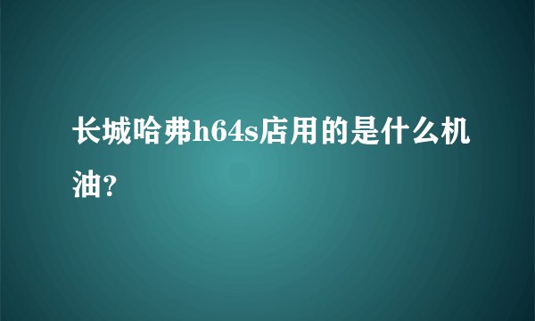 长城哈弗h64s店用的是什么机油？
