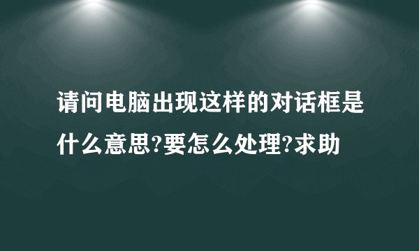 请问电脑出现这样的对话框是什么意思?要怎么处理?求助