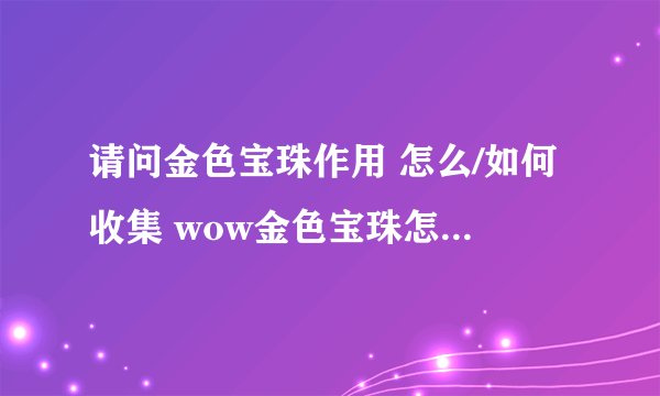 请问金色宝珠作用 怎么/如何收集 wow金色宝珠怎么/如何拿