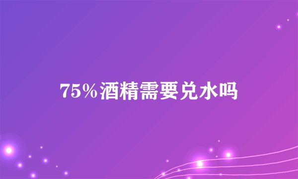 75%酒精需要兑水吗