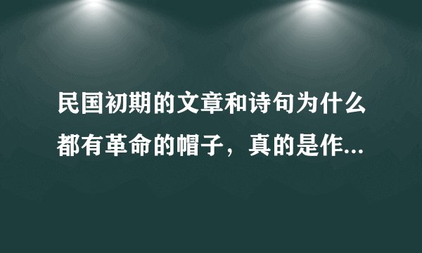 民国初期的文章和诗句为什么都有革命的帽子，真的是作者的初衷吗？