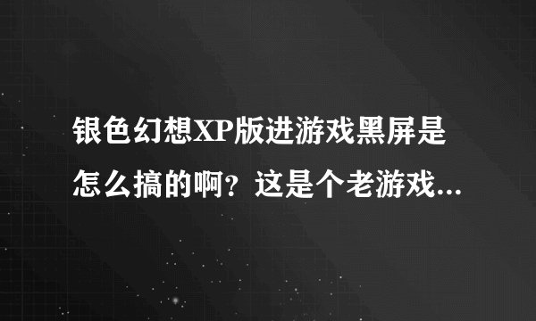 银色幻想XP版进游戏黑屏是怎么搞的啊？这是个老游戏了，不知道是我显卡不支持还是怎么回事。