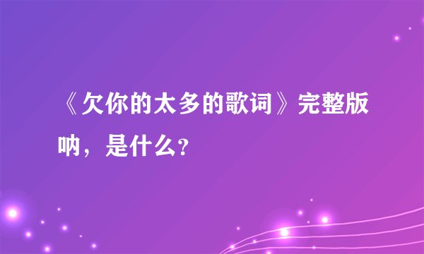 《欠你的太多的歌词》完整版呐，是什么？