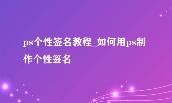 ps个性签名教程_如何用ps制作个性签名