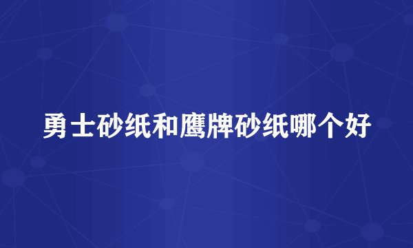 勇士砂纸和鹰牌砂纸哪个好