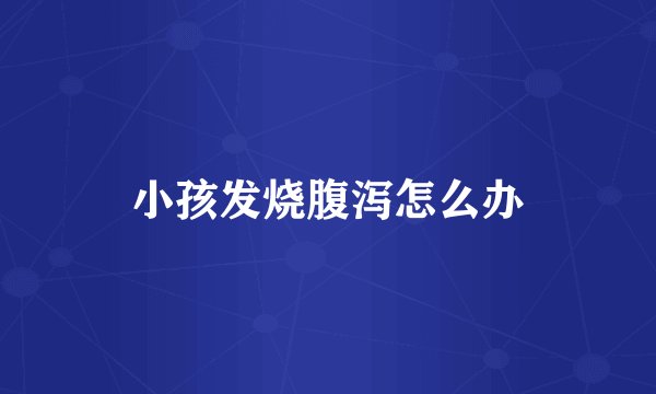 小孩发烧腹泻怎么办