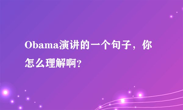 Obama演讲的一个句子,你怎么理解啊?