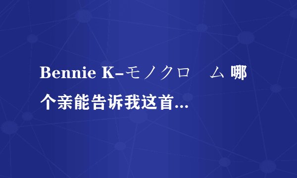 Bennie K-モノクローム 哪个亲能告诉我这首歌翻译成中文后的歌词大意,三扣···