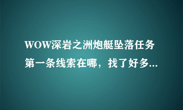 WOW深岩之洲炮艇坠落任务第一条线索在哪，找了好多次找不到？