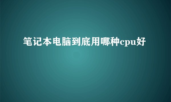 笔记本电脑到底用哪种cpu好