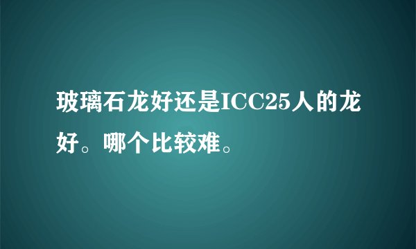 玻璃石龙好还是ICC25人的龙好。哪个比较难。