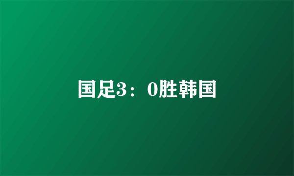 国足3：0胜韩国