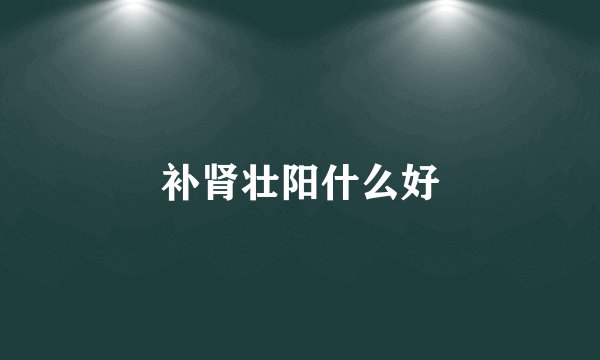 补肾壮阳什么好