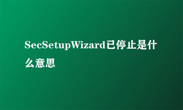 SecSetupWizard已停止是什么意思