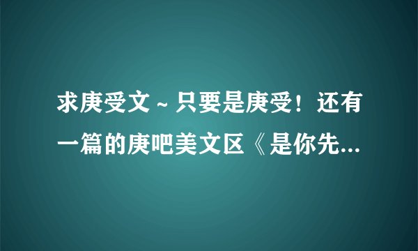 求庚受文～只要是庚受！还有一篇的庚吧美文区《是你先招惹我们的》