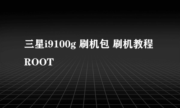 三星i9100g 刷机包 刷机教程 ROOT