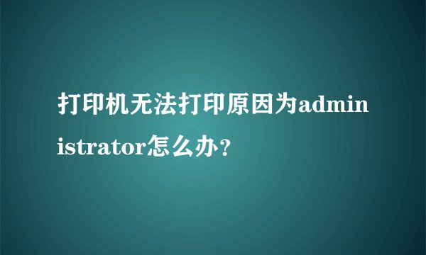 打印机无法打印原因为administrator怎么办？