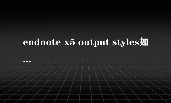 endnote x5 output styles如何导出导入啊？