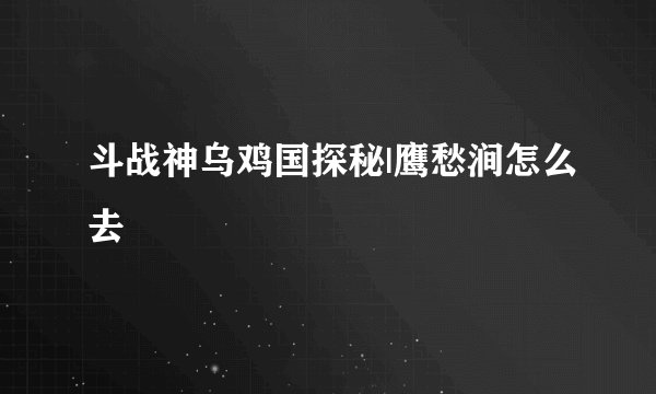 斗战神乌鸡国探秘|鹰愁涧怎么去