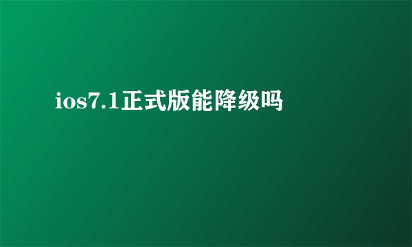 ios7.1正式版能降级吗
