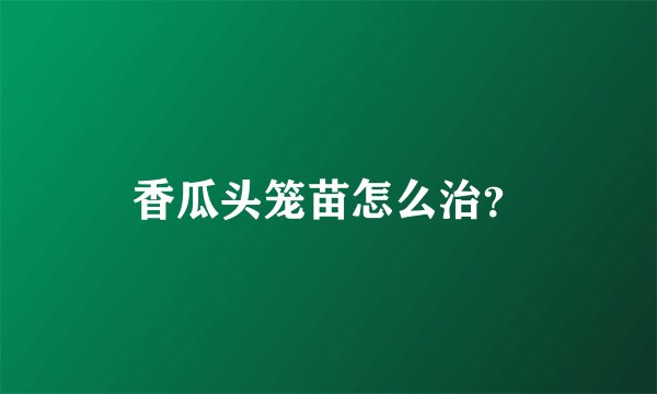 香瓜头笼苗怎么治？