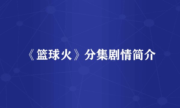 《篮球火》分集剧情简介