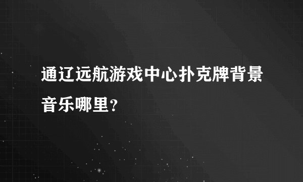 通辽远航游戏中心扑克牌背景音乐哪里？